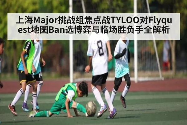 上海Major挑战组焦点战TYLOO对Flyquest地图Ban选博弈与临场胜负手全解析
